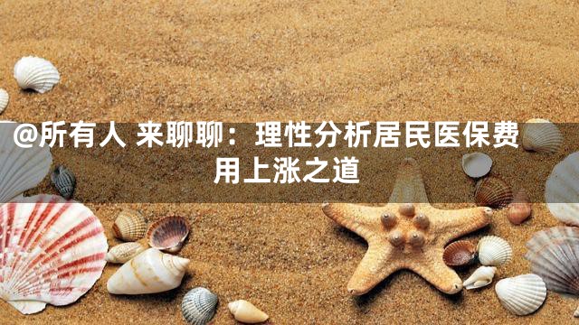 @所有人 来聊聊：理性分析居民医保费用上涨之道