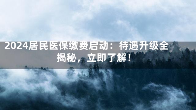 2024居民医保缴费启动：待遇升级全揭秘，立即了解！