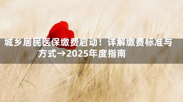 城乡居民医保缴费启动！详解缴费标准与方式→2025年度指南