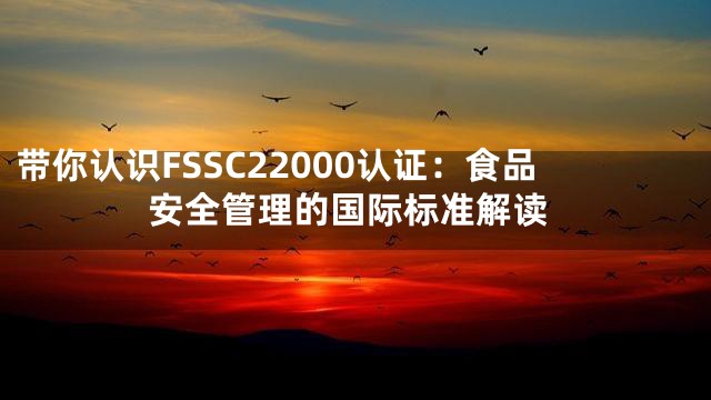 带你认识FSSC22000认证：食品安全管理的国际标准解读