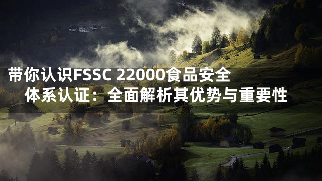 带你认识FSSC 22000食品安全体系认证：全面解析其优势与重要性