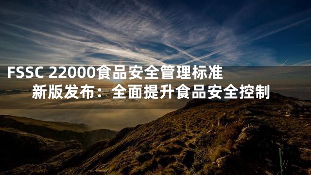 FSSC 22000食品安全管理标准新版发布：全面提升食品安全控制