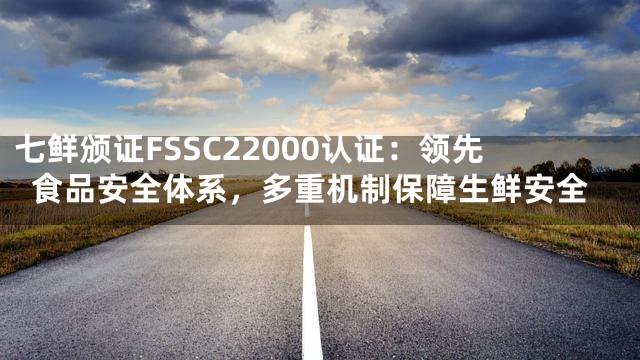 七鲜颁证FSSC22000认证：领先食品安全体系，多重机制保障生鲜安全