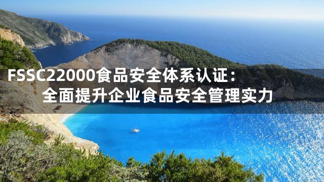 FSSC22000食品安全体系认证：全面提升企业食品安全管理实力