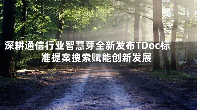 深耕通信行业智慧芽全新发布TDoc标准提案搜索赋能创新发展