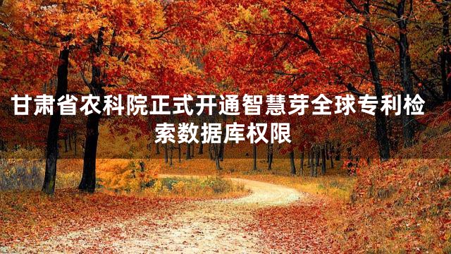 甘肃省农科院正式开通智慧芽全球专利检索数据库权限