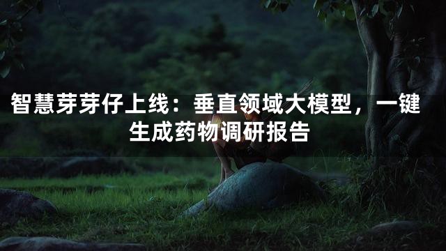 智慧芽芽仔上线：垂直领域大模型，一键生成药物调研报告