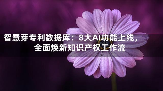 智慧芽专利数据库：8大AI功能上线，全面焕新知识产权工作流