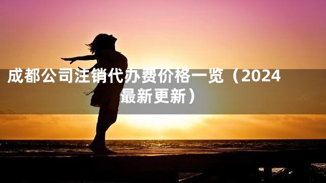 成都公司注销代办费价格一览（2024最新更新）