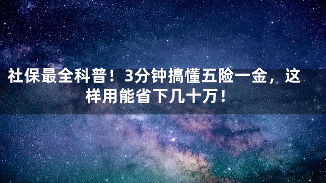 社保最全科普！3分钟搞懂五险一金，这样用能省下几十万！