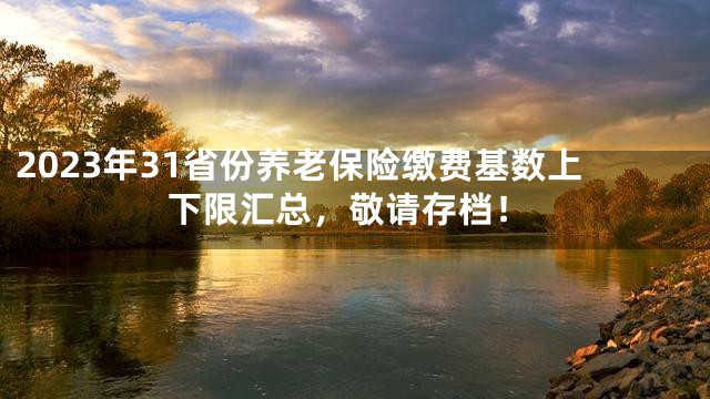 2023年31省份养老保险缴费基数上下限汇总，敬请存档！