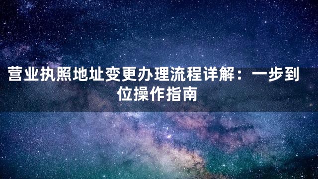 营业执照地址变更办理流程详解：一步到位操作指南