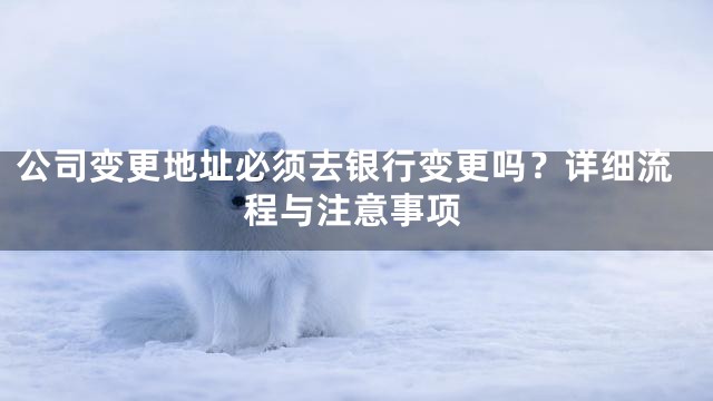 公司变更地址必须去银行变更吗？详细流程与注意事项