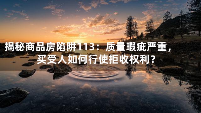 揭秘商品房陷阱113：质量瑕疵严重，买受人如何行使拒收权利？