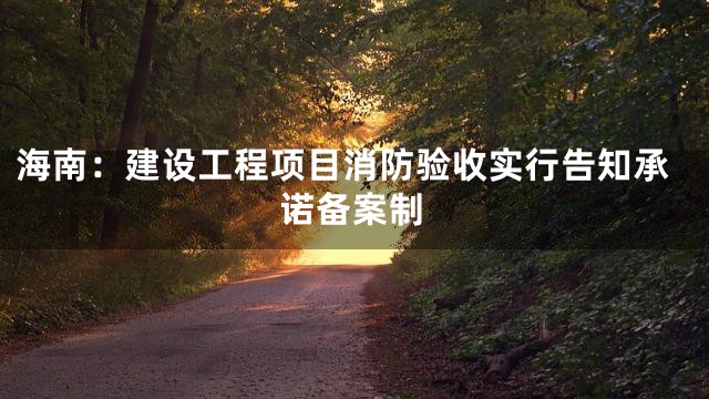 海南：建设工程项目消防验收实行告知承诺备案制