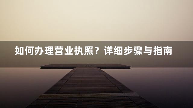 如何办理营业执照？详细步骤与指南