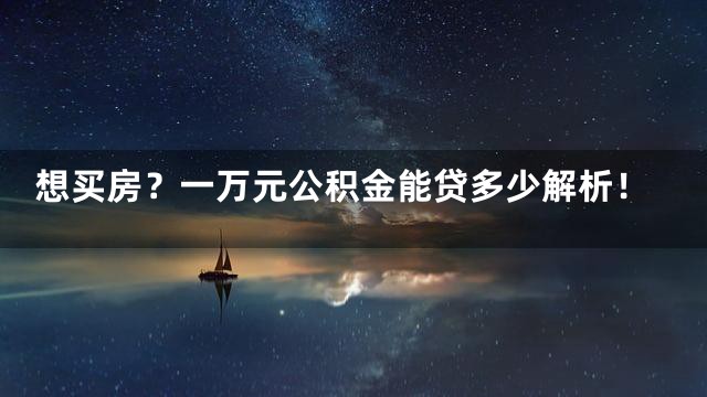 想买房？一万元公积金能贷多少解析！