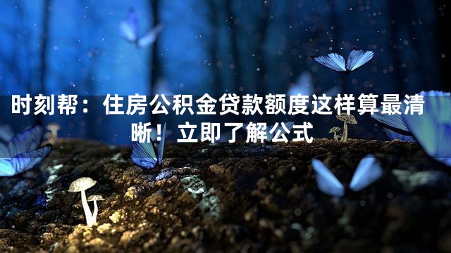 时刻帮：住房公积金贷款额度这样算最清晰！立即了解公式