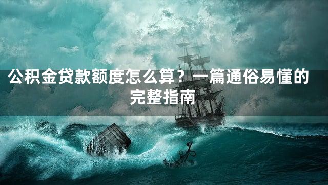 公积金贷款额度怎么算？一篇通俗易懂的完整指南
