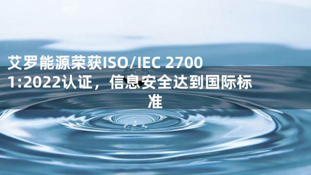 艾罗能源荣获ISO/IEC 27001:2022认证，信息安全达到国际标准