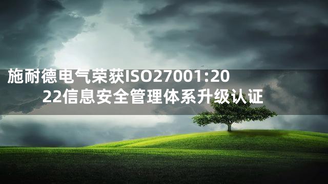 施耐德电气荣获ISO27001:2022信息安全管理体系升级认证