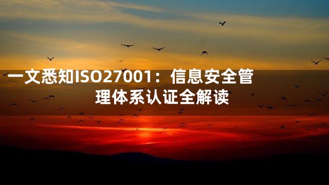 一文悉知ISO27001：信息安全管理体系认证全解读