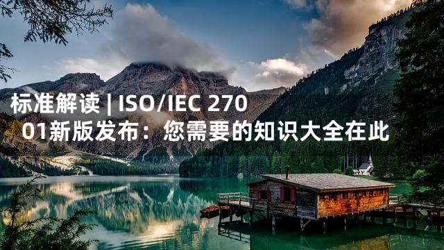 标准解读 | ISO/IEC 27001新版发布：您需要的知识大全在此