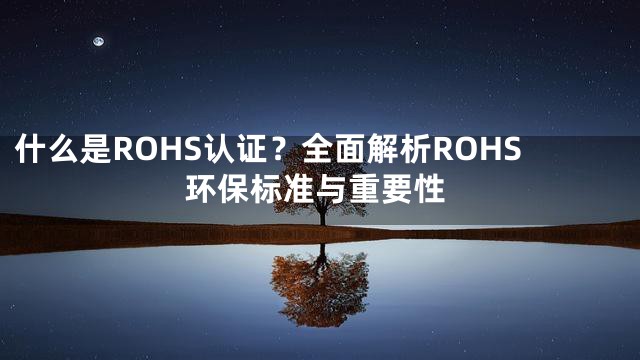 什么是ROHS认证？全面解析ROHS环保标准与重要性