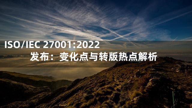 ISO/IEC 27001:2022发布：变化点与转版热点解析