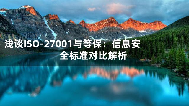浅谈ISO-27001与等保：信息安全标准对比解析