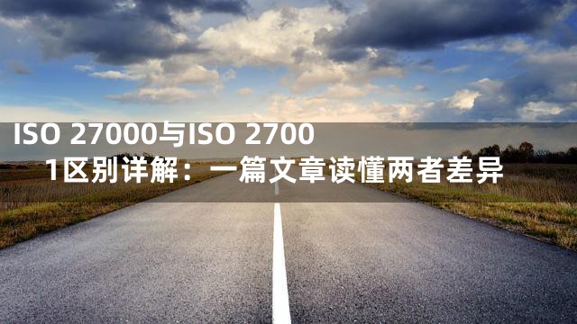 ISO 27000与ISO 27001区别详解：一篇文章读懂两者差异