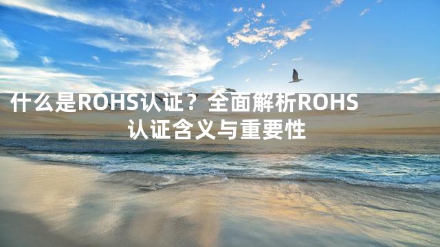 什么是ROHS认证？全面解析ROHS认证含义与重要性