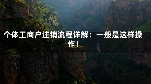 个体工商户注销流程详解：一般是这样操作！