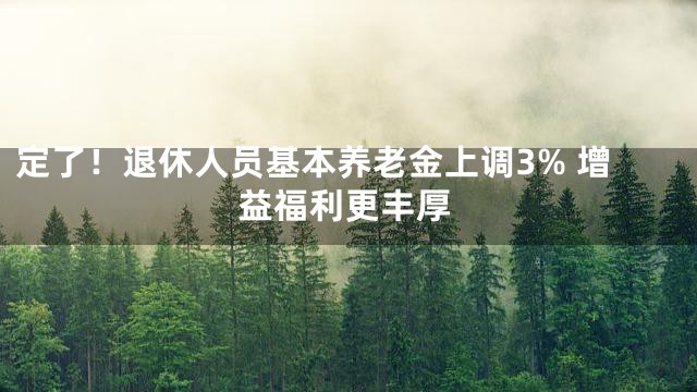 定了！退休人员基本养老金上调3% 增益福利更丰厚