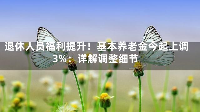 退休人员福利提升！基本养老金今起上调3%：详解调整细节