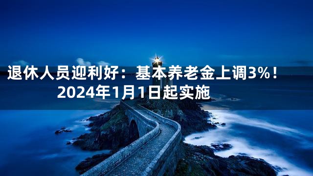 退休人员迎利好：基本养老金上调3%！2024年1月1日起实施