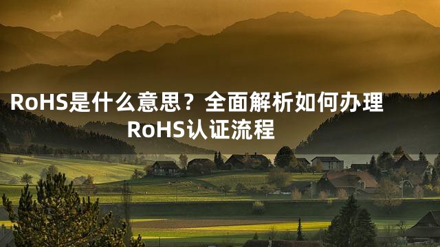 RoHS是什么意思？全面解析如何办理RoHS认证流程