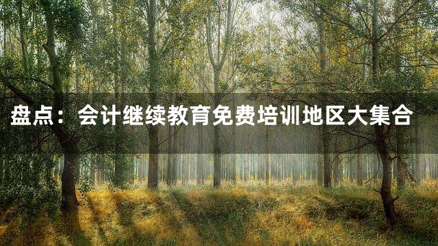 盘点：会计继续教育免费培训地区大集合