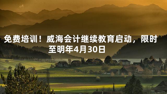 免费培训！威海会计继续教育启动，限时至明年4月30日