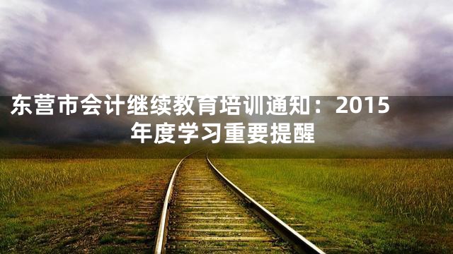 东营市会计继续教育培训通知：2015年度学习重要提醒