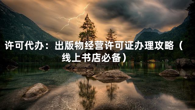 许可代办：出版物经营许可证办理攻略（线上书店必备）