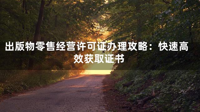 出版物零售经营许可证办理攻略：快速高效获取证书