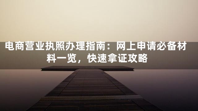 电商营业执照办理指南：网上申请必备材料一览，快速拿证攻略