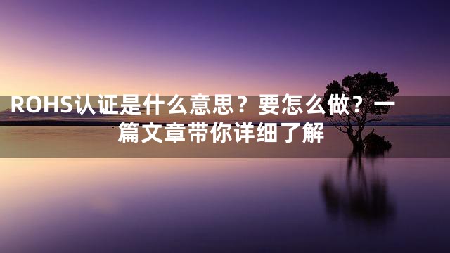 ROHS认证是什么意思？要怎么做？一篇文章带你详细了解