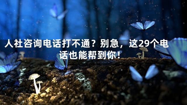 人社咨询电话打不通？别急，这29个电话也能帮到你！