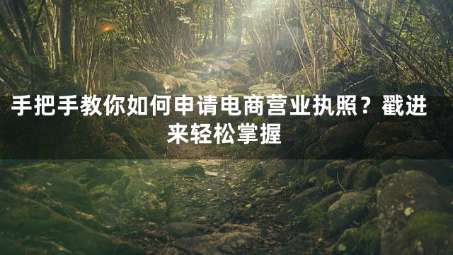 手把手教你如何申请电商营业执照？戳进来轻松掌握