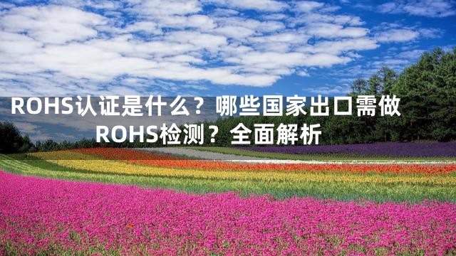 ROHS认证是什么？哪些国家出口需做ROHS检测？全面解析