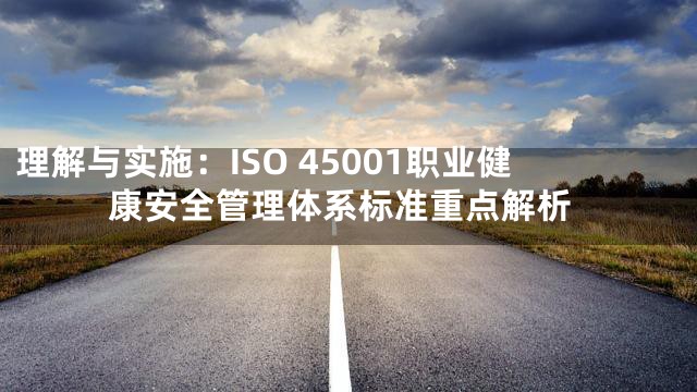 理解与实施：ISO 45001职业健康安全管理体系标准重点解析