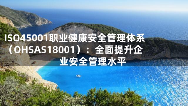ISO45001职业健康安全管理体系（OHSAS18001）：全面提升企业安全管理水平