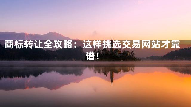 商标转让全攻略：这样挑选交易网站才靠谱！